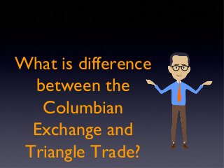 What is difference 
between the 
Columbian 
Exchange and 
Triangle Trade? 
 