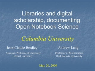 Libraries and digital   scholarship, documenting Open Notebook Science Jean-Claude Bradley May 20, 2009 Columbia University Associate Professor of Chemistry Drexel University Andrew Lang Professor of Mathematics Oral Roberts University 
