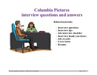 Columbia Pictures
interview questions and answers
Related materials:
- Interview questions
- Interview tips
- Job interview checklist
- Interview thank you letters
- Job records
- Cover letter
- Resume
Interview questions and answers – pdf file for free download Page 1 of 10
 