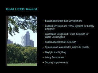 Gold LEED Award Sustainable Urban Site Development Building Envelope and HVAC Systems for Energy Efficiency Landscape Design and Fixture Selection for Water Conservation Sustainable Materials Selection Systems and Materials for Indoor Air Quality Daylight and Lighting Lobby Environment Subway Improvements 