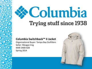 Columbia	
  Switchback™	
  II	
  Jacket	
  
Organiza(onal	
  Buyer:	
  Tampa	
  Bay	
  Ou4i5ers	
  
Seller:	
  Meagan	
  Eng	
  
MAR	
  3400-­‐020	
  
Spring	
  2014	
  
 