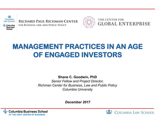 Shareholder Activism & Corporate Defense
December 2017
MANAGEMENT PRACTICES IN AN AGE
OF ENGAGED INVESTORS
Shane C. Goodwin, PhD
Senior Fellow and Project Director,
Richman Center for Business, Law and Public Policy
Columbia University
 