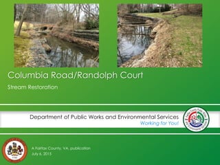 A Fairfax County, VA, publication
Department of Public Works and Environmental Services
Working for You!
Columbia Road/Randolph Court
Stream Restoration
July 6, 2015
 