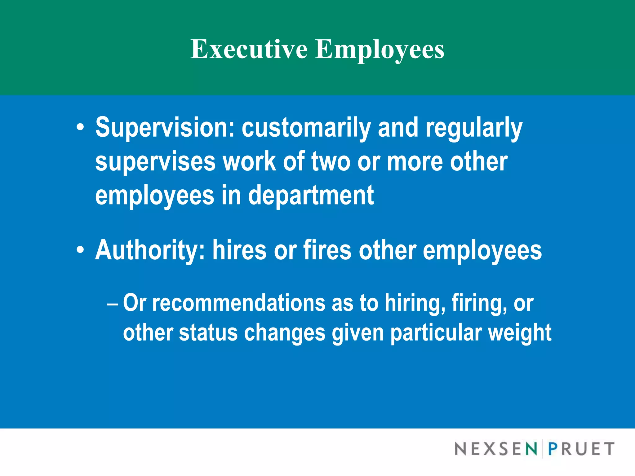 Executive Employees

• Supervision: customarily and regularly
  supervises work of two or more other
  employees in department
• Authority: hires or fires other employees
  – Or recommendations as to hiring, firing, or
    other status changes given particular weight
 