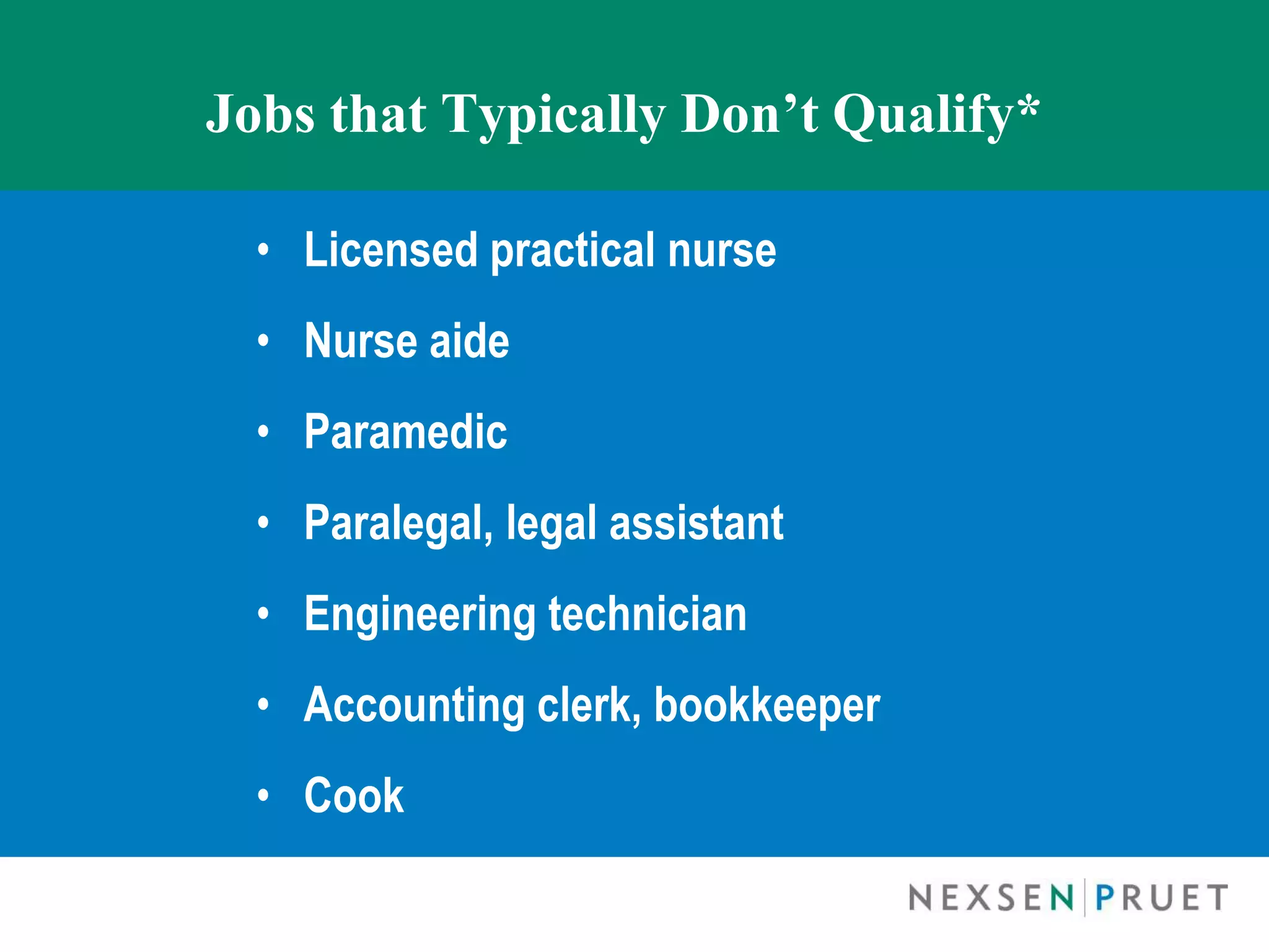 Jobs that Typically Don’t Qualify*

  • Licensed practical nurse
  • Nurse aide
  • Paramedic
  • Paralegal, legal assistant
  • Engineering technician
  • Accounting clerk, bookkeeper
  • Cook
 