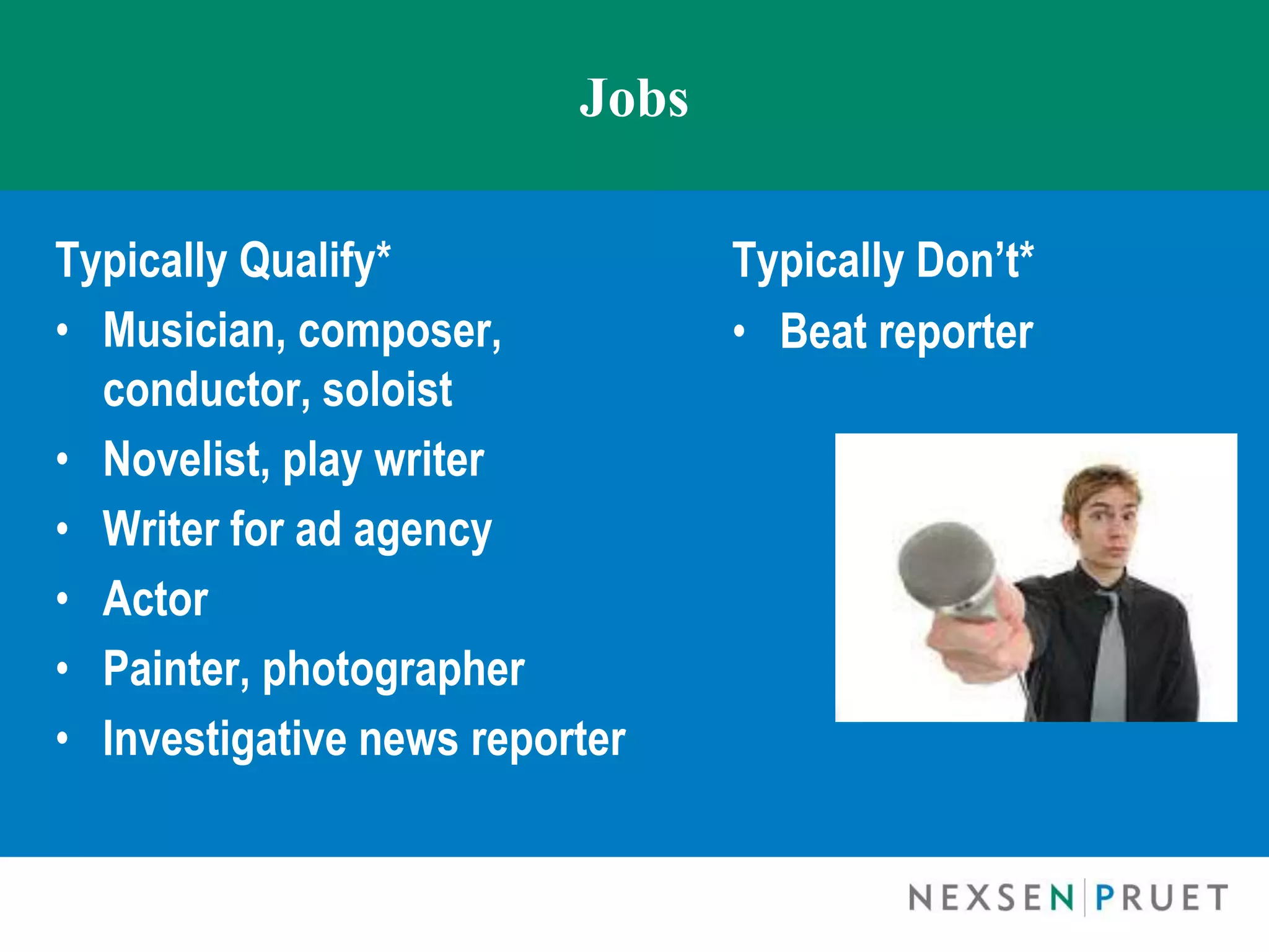Jobs

Typically Qualify*               Typically Don’t*
• Musician, composer,            • Beat reporter
  conductor, soloist
• Novelist, play writer
• Writer for ad agency
• Actor
• Painter, photographer
• Investigative news reporter
 