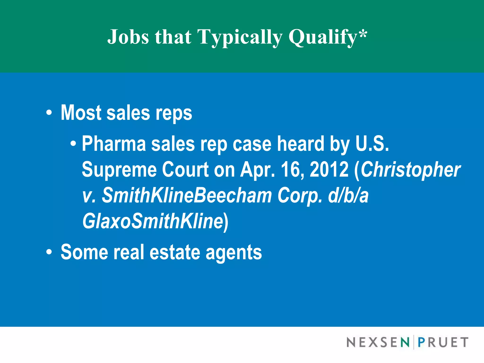 Jobs that Typically Qualify*


• Most sales reps
   • Pharma sales rep case heard by U.S.
     Supreme Court on Apr. 16, 2012 (Christopher
     v. SmithKlineBeecham Corp. d/b/a
     GlaxoSmithKline)
• Some real estate agents
 