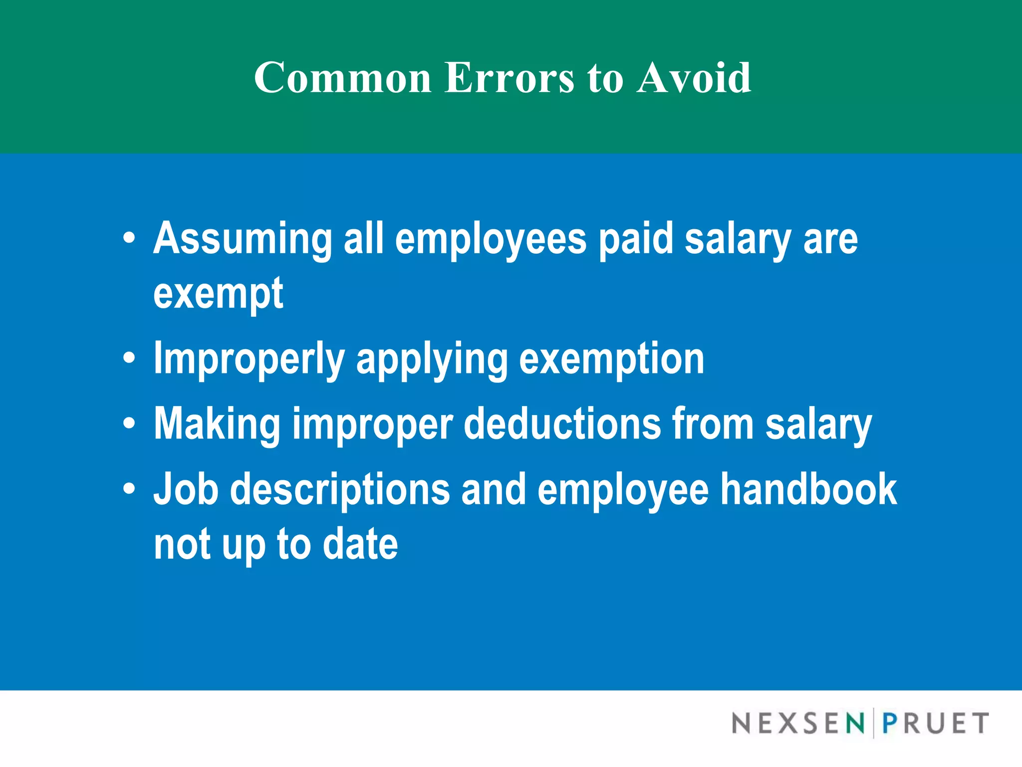 Common Errors to Avoid


• Assuming all employees paid salary are
  exempt
• Improperly applying exemption
• Making improper deductions from salary
• Job descriptions and employee handbook
  not up to date
 