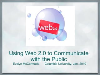 Using Web 2.0 to Communicate  with the Public  Evelyn McCormack       Columbia University, Jan. 2010 