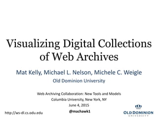 Visualizing Digital Collections
of Web Archives
Mat Kelly, Michael L. Nelson, Michele C. Weigle
Old Dominion University
Web Archiving Collaboration: New Tools and Models
Columbia University, New York, NY
June 4, 2015
@machawk1http://ws-dl.cs.odu.edu
 