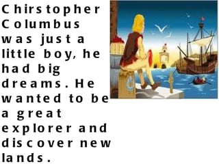Chirstopher Columbus was just a little boy, he had big dreams. He wanted to be a great explorer and discover new lands.