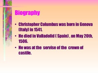 Biography Christopher Columbus was born in Genova (Italy) in 1541. He died in Valladolid ( Spain) , on May 20th, 1506. He was at the  servise of the  crown of castile. 