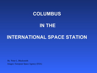 COLUMBUS  IN THE   INTERNATIONAL SPACE STATION By  Peter L. Blacksmith Images: European Space Agency (ESA) 