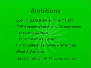 Ambitions
• Open in 2008 (Late summer? Fall?)
• OPEN space w/room for ~20 coworkers
  • 10 full-time members
  • 10-15 par...