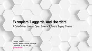 Derek E. Weeks
VP and DevOps Advocate, Sonatype
Co-founder, All Day DevOps
@weekstweets
Exemplars, Laggards, and Hoarders
A Data-Driven Look at Open Source Software Supply Chains
 