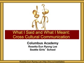 Columbus Academy
Rosetta Eun Ryong Lee
Seattle Girls’ School
What I Said and What I Meant:
Cross Cultural Communication
Rosetta Eun Ryong Lee (http://tiny.cc/rosettalee)
 