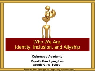 Who We Are:
Identity, Inclusion, and Allyship
Columbus Academy
Rosetta Eun Ryong Lee
Seattle Girls’ School
Rosetta Eun Ryong Lee (http://tiny.cc/rosettalee)

 