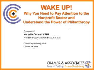 WAKE UP! Why You Need to Pay Attention to the Nonprofit Sector and  Understand the Power of Philanthropy  Presented by: Michelle Cramer, CFRE President & CEO, CRAMER & ASSOCIATES Columbus Accounting Show October 29, 2009  