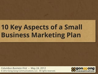 10 Key Aspects of a Small
Business Marketing Plan



Columbus Business First – May 24, 2012
© 2012 Gong Gong Communications, LLC. All rights reserved.
 