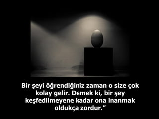 Bir şeyi öğrendiğiniz zaman o size çok kolay gelir. Demek ki, bir şey keşfedilmeyene kadar ona inanmak oldukça zordur.” 