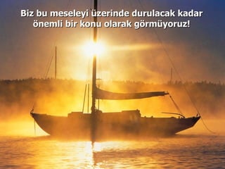 Biz bu meseleyi üzerinde durulacak kadar önemli bir konu olarak görmüyoruz! 