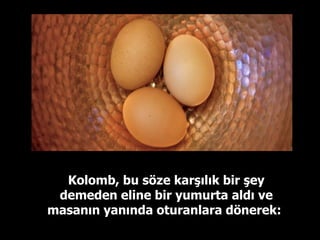 Kolomb, bu söze karşılık bir şey demeden eline bir yumurta aldı ve masanın yanında oturanlara dönerek:   