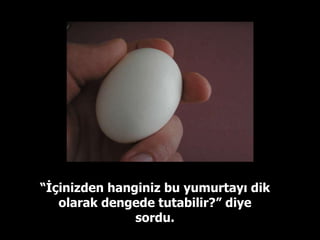 “ İçinizden hanginiz bu yumurtayı dik olarak dengede tutabilir?” diye sordu. 