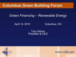 Columbus Green Building Forum www.cdfa.net Green Financing – Renewable Energy April 14, 2010 Columbus, OH Toby Rittner President & CEO 