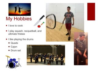 My Hobbies
 I love to cook
 I play squash, racquetball, and
ultimate frisbee
 I like playing the drums
 Quads
 Cajon
 Drum set
 