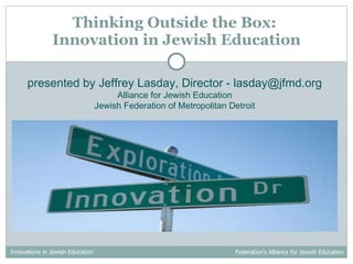 Thinking Outside the Box:  Innovation in Jewish Education presented by Jeffrey Lasday, Director - lasday@jfmd.org Alliance for Jewish Education Jewish Federation of Metropolitan Detroit 
