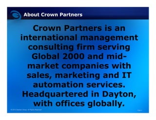 About Crown Partners


               Crown Partners is an
            international management
              consulting firm serving
               Global 2000 and mid-
                                mid-
              market companies with
              sales, marketing and IT
               automation services.
                  t    ti       i
             Headquartered in Dayton,
                  q               y   ,
               with offices globally.
                            globally.
© 2010 Geehan Group. All Rights Reserved   Page 4
 