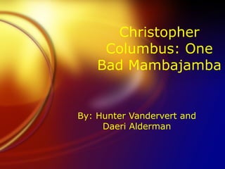 Christopher
     Columbus: One
    Bad Mambajamba


By: Hunter Vandervert and
     Daeri Alderman
 