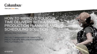HOW TO IMPROVE YOUR ON-
TIME DELIVERY WITH A SMART
PRODUCTION PLANNING AND
SCHEDULING SOLUTION
MICHAL PRĘTCZYŃSKI
PROJECT MANAGER FOR SIMATIC IT
PREACTOR APS IMPLEMENTATIONS AT
PRĘTCZYŃSKI LTD.
4/15/2016
 