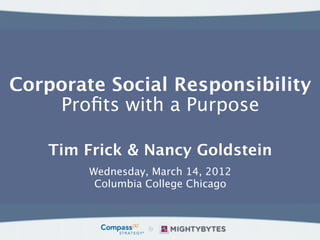Corporate Social Responsibility
    Proﬁts with a Purpose

   Tim Frick & Nancy Goldstein
        Wednesday, March 14, 2012
         Columbia College Chicago
 
