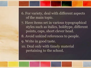 6. For variety, deal with different aspects
of the main topic.
7. Have items set in various typographical
styles such as italics, boldtype, different
points, caps, short clever head.
8. Avoid unkind references to people.
9. Write in good taste.
10. Deal only with timely material
pertaining to the school.

 