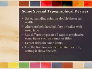 Some Special Typographical Devices
• Set outstanding columns double the usual
width.
• Alternate boldface, lightface or italics with
usual type.
• Use different types or all caps to emphasize
some items such as names or titles.
• Center titles for some items.
• Use the first few words of an item as title,
setting it above the left.

 
