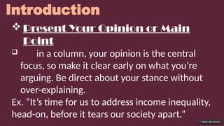 Introduction
 Present Your Opinion or Main
Point
 in a column, your opinion is the central
focus, so make it clear early on what you’re
arguing. Be direct about your stance without
over-explaining.
Ex. “It’s time for us to address income inequality,
head-on, before it tears our society apart.”
 