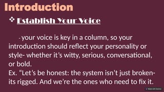 Introduction
 Establish Your Voice
- your voice is key in a column, so your
introduction should reflect your personality or
style- whether it’s witty, serious, conversational,
or bold.
Ex. “Let’s be honest: the system isn’t just broken-
its rigged. And we’re the ones who need to fix it.
 