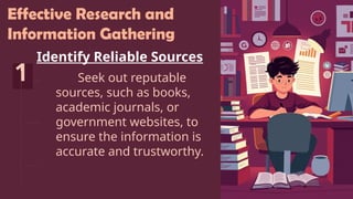 Effective Research and
Information Gathering
1
Identify Reliable Sources
Seek out reputable
sources, such as books,
academic journals, or
government websites, to
ensure the information is
accurate and trustworthy.
 