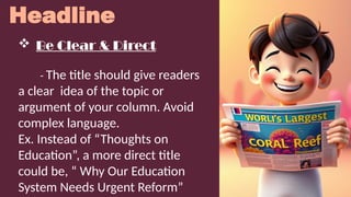 Headline
 Be Clear & Direct
- The title should give readers
a clear idea of the topic or
argument of your column. Avoid
complex language.
Ex. Instead of “Thoughts on
Education”, a more direct title
could be, “ Why Our Education
System Needs Urgent Reform”
 