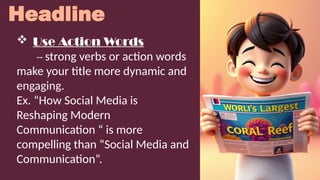 Headline
 Use Action Words
-- strong verbs or action words
make your title more dynamic and
engaging.
Ex. “How Social Media is
Reshaping Modern
Communication “ is more
compelling than “Social Media and
Communication”.
 