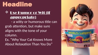 Headline
 Use Humor or Wit (if
appropriate)
- a witty or humorous title can
grab attention, but make sure
aligns with the tone of your
column.
Ex. “Why Your Cat Knows More
About Relaxation Than You Do”
 
