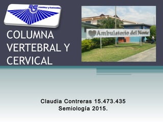 Claudia Contreras 15.473.435
Semiología 2015.
COLUMNA
VERTEBRAL Y
CERVICAL
 