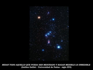 MIDAN TODO AQUELLO QUE PUEDA SER MESURADO Y HAGAN MEDIBLE LO INMEDIBLE
(Galileo Galilei - Universidad de Padua - siglo XVI)
 