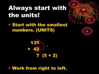 Always start with
the units!
• Start with the smallest
numbers. (UNITS)
135
+ 42
7 (5 + 2)
• Work from right to left.
 