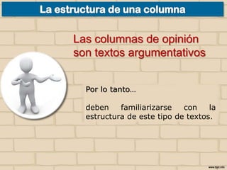 Las columnas de opinión
son textos argumentativos
Por lo tanto…

deben
familiarizarse
con
la
estructura de este tipo de textos.

 