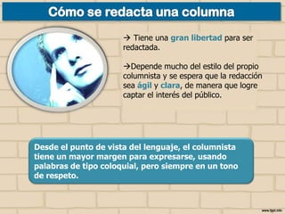  Tiene una gran libertad para ser
redactada.

Depende mucho del estilo del propio
columnista y se espera que la redacción
sea ágil y clara, de manera que logre
captar el interés del público.

Desde el punto de vista del lenguaje, el columnista
tiene un mayor margen para expresarse, usando
palabras de tipo coloquial, pero siempre en un tono
de respeto.

 