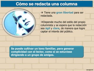  Tiene una gran libertad para ser
redactada.

Depende mucho del estilo del propio
columnista y se espera que la redacción
sea ágil y clara, de manera que logre
captar el interés del público.

Se puede cultivar un tono familiar, para generar
complicidad con el lector, como si se estuviese
dirigiendo a un grupo de amigos.

 