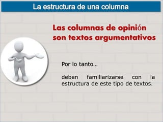 Por lo tanto…
deben familiarizarse con la
estructura de este tipo de textos.
Las columnas de opinión
son textos argumentativos
 