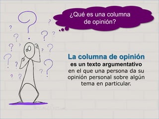 La columna de opinión
es un texto argumentativo
en el que una persona da su
opinión personal sobre algún
tema en particular.
¿Qué es una columna
de opinión?
 